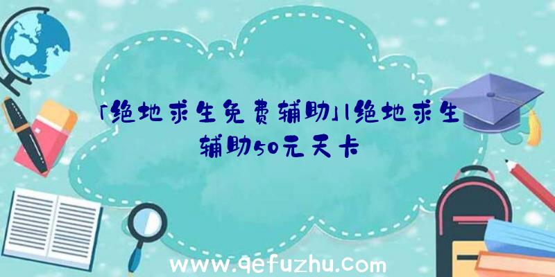 「绝地求生免费辅助」|绝地求生辅助50元天卡